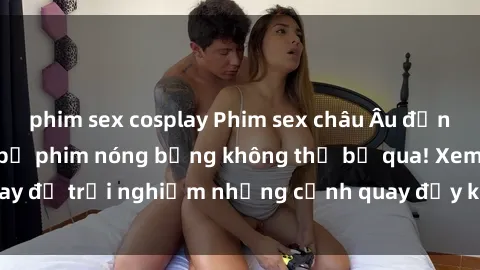 phim sex cosplay Phim sex châu Âu đỉnh cao: Top những bộ phim nóng bỏng không thể bỏ qua! Xem ngay để trải nghiệm những cảnh quay đầy kích thích và cuồng nhiệt.