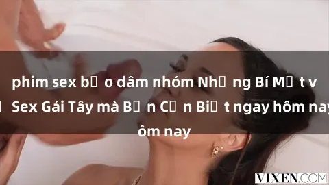 phim sex bạo dâm nhóm Những Bí Mật về Sex Gái Tây mà Bạn Cần Biết ngay hôm nay