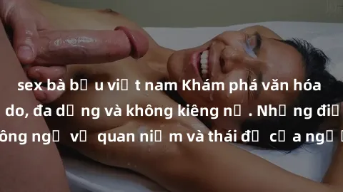 sex bà bầu việt nam Khám phá văn hóa sex Bắc Âu: Sự tự do, đa dạng và không kiêng nể. Những điều không ngờ về quan niệm và thái độ của người Bắc Âu đối với tình dục.