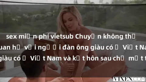 sex miễn phí vietsub Chuyện không thể tin nổi: Gái Tây quan hệ với người đàn ông giàu có ở Việt Nam và kết hôn sau chỉ một tháng