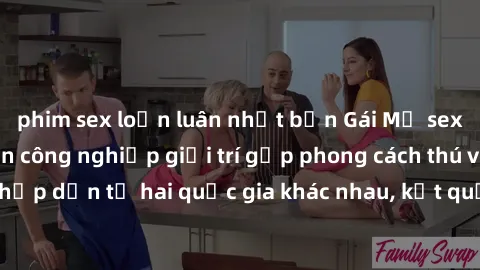 phim sex loạn luân nhật bản Gái Mỹ sex Việt Nam: Khi nền công nghiệp giải trí gặp phong cách thú vị và hấp dẫn từ hai quốc gia khác nhau, kết quả thú vị không thể bỏ qua.