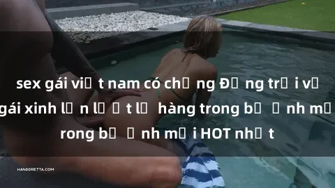 sex gái việt nam có chồng Động trời với hình ảnh gái xinh lần lượt lộ hàng trong bộ ảnh mới HOT nhất