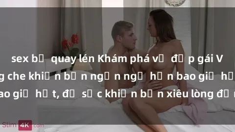 sex bị quay lén Khám phá vẻ đẹp gái Việt Nam nude không che khiến bạn ngẩn ngơ hơn bao giờ hết, đủ sức khiến bạn xiêu lòng đến ngất ngây