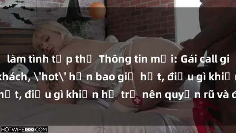 làm tình tập thể Thông tin mới: Gái call girl Việt Nam đắt khách, 'hot' hơn bao giờ hết, điều gì khiến họ trở nên quyến rũ và đáng chú ý?