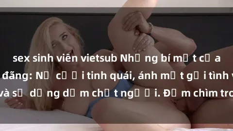 sex sinh viên vietsub Những bí mật của gái Việt Nam dâm đãng: Nụ cười tinh quái, ánh mắt gợi tình và sự dụng dẫm chết người. Đắm chìm trong vòng xoay đam mê!