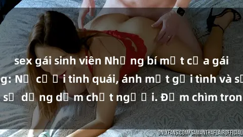 sex gái sinh viên Những bí mật của gái Việt Nam dâm đãng: Nụ cười tinh quái, ánh mắt gợi tình và sự dụng dẫm chết người. Đắm chìm trong vòng xoay đam mê!
