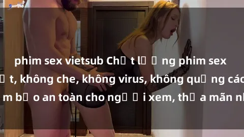 phim sex vietsub Chất lượng phim sex cập nhật mới nhất, không che, không virus, không quảng cáo, đảm bảo an toàn cho người xem, thỏa mãn nhu cầu tình dục của bạn.