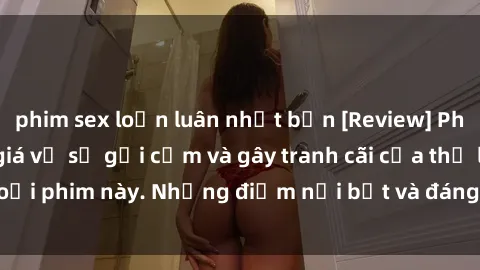 phim sex loạn luân nhật bản [Review] Phim sex loli: Đánh giá về sự gợi cảm và gây tranh cãi của thể loại phim này. Những điểm nổi bật và đáng lưu ý khi xem phim loli.