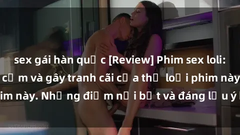 sex gái hàn quốc [Review] Phim sex loli: Đánh giá về sự gợi cảm và gây tranh cãi của thể loại phim này. Những điểm nổi bật và đáng lưu ý khi xem phim loli.
