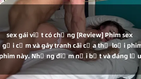 sex gái việt có chồng [Review] Phim sex loli: Đánh giá về sự gợi cảm và gây tranh cãi của thể loại phim này. Những điểm nổi bật và đáng lưu ý khi xem phim loli.