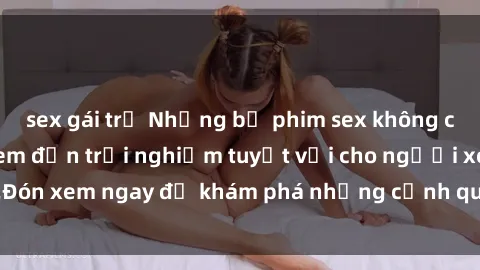 sex gái trẻ Những bộ phim sex không che HD đỉnh cao, đem đến trải nghiệm tuyệt vời cho người xem.Đón xem ngay để khám phá những cảnh quay đẹp mắt và kích thích.