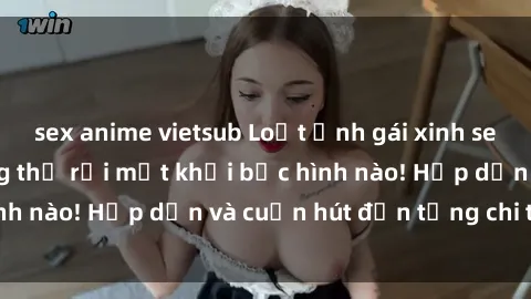 sex anime vietsub Loạt ảnh gái xinh sex nóng bỏng, không thể rời mắt khỏi bức hình nào! Hấp dẫn và cuốn hút đến từng chi tiết.