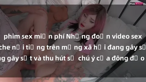 phim sex miễn phí Những đoạn video sex Việt Nam không che nổi tiếng trên mạng xã hội đang gây sốt và thu hút sự chú ý của đông đảo người xem.