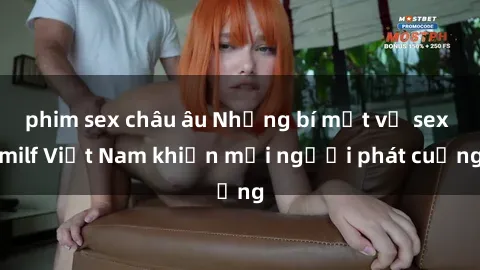 phim sex châu âu Những bí mật về sex milf Việt Nam khiến mọi người phát cuồng