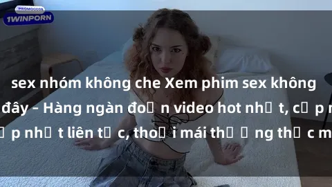 sex nhóm không che Xem phim sex không che miễn phí tại đây – Hàng ngàn đoạn video hot nhất, cập nhật liên tục, thoải mái thưởng thức mà không tốn kém.