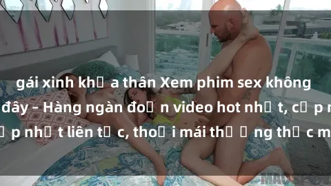 gái xinh khỏa thân Xem phim sex không che miễn phí tại đây – Hàng ngàn đoạn video hot nhất, cập nhật liên tục, thoải mái thưởng thức mà không tốn kém.