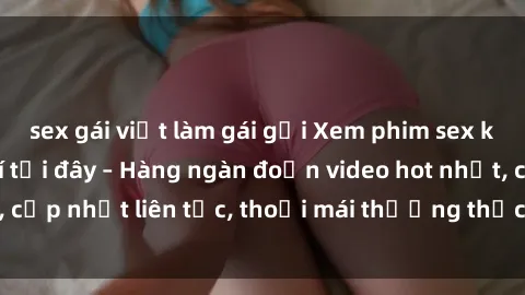 sex gái việt làm gái gọi Xem phim sex không che miễn phí tại đây – Hàng ngàn đoạn video hot nhất, cập nhật liên tục, thoải mái thưởng thức mà không tốn kém.