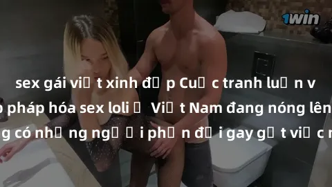 sex gái việt xinh đẹp Cuộc tranh luận về việc có nên hợp pháp hóa sex loli ở Việt Nam đang nóng lên. Đồng thời, cũng có những người phản đối gay gắt việc này vì lo ngại về tác động tiêu cực lên trẻ em
