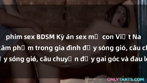 phim sex BDSM Kỳ án sex mẹ con Việt Nam: Sự sở hữu và xâm phạm trong gia đình đầy sóng gió, câu chuyện đầy gai góc và đau lòng.