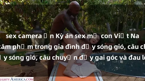 sex camera ẩn Kỳ án sex mẹ con Việt Nam: Sự sở hữu và xâm phạm trong gia đình đầy sóng gió, câu chuyện đầy gai góc và đau lòng.