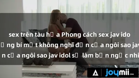 sex trên tàu hỏa Phong cách sex jav idol siêu hấp dẫn: Những bí mật không nghĩ đến của ngôi sao jav idol sẽ làm bạn ngạc nhiên!