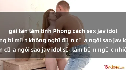 gái tân làm tình Phong cách sex jav idol siêu hấp dẫn: Những bí mật không nghĩ đến của ngôi sao jav idol sẽ làm bạn ngạc nhiên!