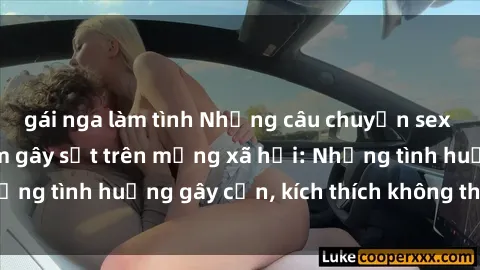 gái nga làm tình Những câu chuyện sex sinh viên Việt Nam gây sốt trên mạng xã hội: Những tình huống gây cấn, kích thích không thể bỏ qua