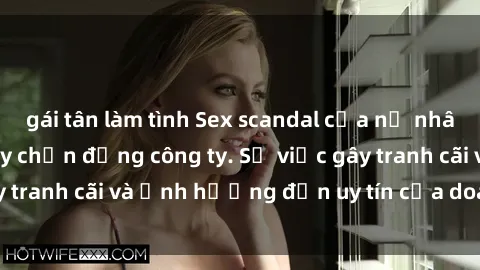 gái tân làm tình Sex scandal của nữ nhân viên văn phòng gây chấn động công ty. Sự việc gây tranh cãi và ảnh hưởng đến uy tín của doanh nghiệp.