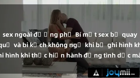 sex ngoài đường phố Bí mật sex bị quay lén: Những hậu quả và bi kịch không ngờ khi bị ghi hình khi thực hiện hành động tình dục mà không biết.