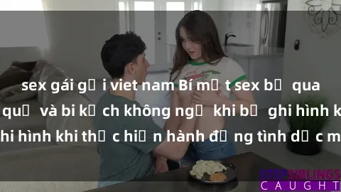 sex gái gọi viet nam Bí mật sex bị quay lén: Những hậu quả và bi kịch không ngờ khi bị ghi hình khi thực hiện hành động tình dục mà không biết.