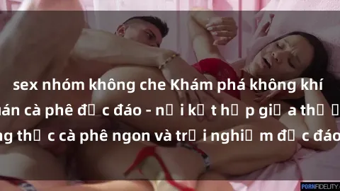 sex nhóm không che Khám phá không khí độc đáo tại sex quán cà phê độc đáo - nơi kết hợp giữa thưởng thức cà phê ngon và trải nghiệm độc đáo của không gian sex shop.