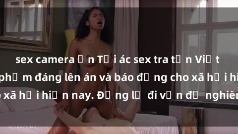 sex camera ẩn Tội ác sex tra tấn Việt Nam: những vụ vi phạm đáng lên án và báo động cho xã hội hiện nay. Đừng lờ đi vấn đề nghiêm trọng này!