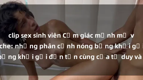 clip sex sinh viên Cảm giác mạnh mẽ với sex BDSM không che: những phân cảnh nóng bỏng khơi gợi đến tận cùng của tư duy và cơ thể.