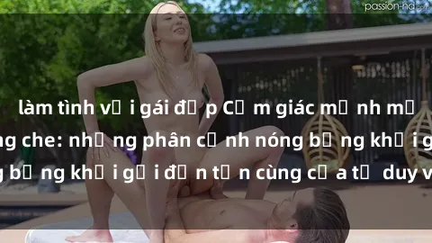làm tình với gái đẹp Cảm giác mạnh mẽ với sex BDSM không che: những phân cảnh nóng bỏng khơi gợi đến tận cùng của tư duy và cơ thể.