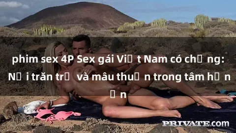 phim sex 4P Sex gái Việt Nam có chồng: Nỗi trăn trở và mâu thuẫn trong tâm hồn