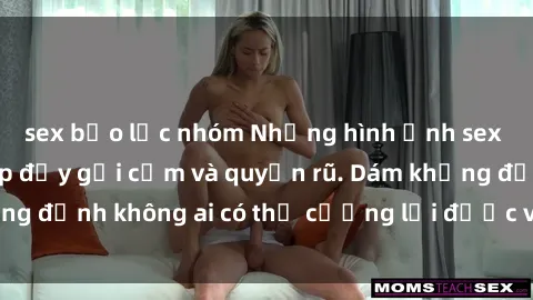 sex bạo lực nhóm Những hình ảnh sex gái Việt xinh đẹp đầy gợi cảm và quyến rũ. Dám khẳng định không ai có thể cưỡng lại được vẻ đẹp của họ.