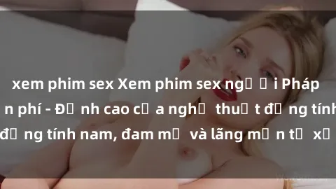 xem phim sex Xem phim sex người Pháp vietsub online miễn phí - Đỉnh cao của nghệ thuật đồng tính nam, đam mỹ và lãng mạn từ xứ sở hoa hồng!