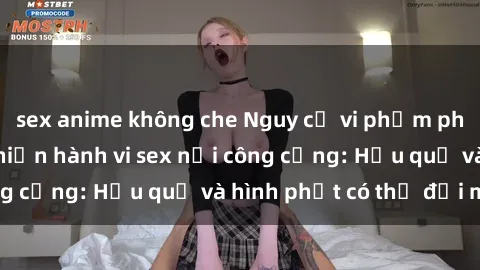 sex anime không che Nguy cơ vi phạm pháp luật khi thực hiện hành vi sex nơi công cộng: Hậu quả và hình phạt có thể đối mặt