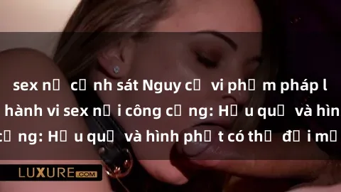 sex nữ cảnh sát Nguy cơ vi phạm pháp luật khi thực hiện hành vi sex nơi công cộng: Hậu quả và hình phạt có thể đối mặt