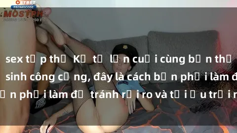sex tập thể Kể từ lần cuối cùng bạn thực hành sex nhà vệ sinh công cộng, đây là cách bạn phải làm để tránh rủi ro và tối ưu trải nghiệm.