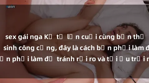 sex gái nga Kể từ lần cuối cùng bạn thực hành sex nhà vệ sinh công cộng, đây là cách bạn phải làm để tránh rủi ro và tối ưu trải nghiệm.