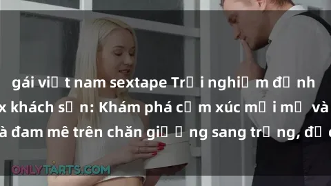 gái việt nam sextape Trải nghiệm đỉnh cao tình yêu tại sex khách sạn: Khám phá cảm xúc mới mẻ và đam mê trên chăn giường sang trọng, độc đáo, không giới hạn.
