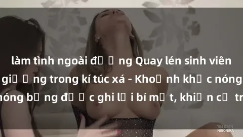 làm tình ngoài đường Quay lén sinh viên làm tình ngay trên giường trong kí túc xá - Khoảnh khắc nóng bỏng được ghi lại bí mật, khiến cả trường học xôn xao.