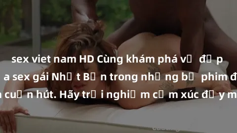 sex viet nam HD Cùng khám phá vẻ đẹp và sức gợi cảm của sex gái Nhật Bản trong những bộ phim đầy nghệ thuật và cuốn hút. Hãy trải nghiệm cảm xúc đầy mới mẻ và sống động từ những cảnh quay tinh tế và q