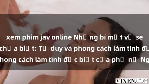 xem phim jav online Những bí mật về sex gái Nga mà bạn chưa biết: Tư duy và phong cách làm tình đặc biệt của phụ nữ Nga