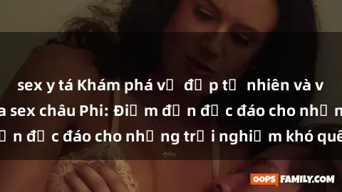 sex y tá Khám phá vẻ đẹp tự nhiên và văn hóa đa dạng qua sex châu Phi: Điểm đến độc đáo cho những trải nghiệm khó quên