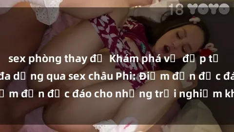 sex phòng thay đồ Khám phá vẻ đẹp tự nhiên và văn hóa đa dạng qua sex châu Phi: Điểm đến độc đáo cho những trải nghiệm khó quên