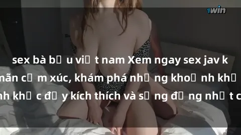 sex bà bầu việt nam Xem ngay sex jav không che để thỏa mãn cảm xúc, khám phá những khoảnh khắc đầy kích thích và sống động nhất chỉ trong click!