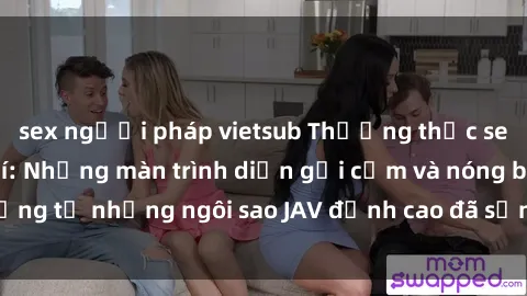 sex người pháp vietsub Thưởng thức sex JAV idol miễn phí: Những màn trình diễn gợi cảm và nóng bỏng từ những ngôi sao JAV đỉnh cao đã sẵn sàng để bạn khám phá.