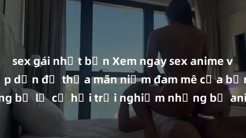 sex gái nhật bản Xem ngay sex anime vietsub cực hot và hấp dẫn để thỏa mãn niềm đam mê của bạn! Đừng bỏ lỡ cơ hội trải nghiệm những bộ anime đỉnh cao chỉ có tại đây!